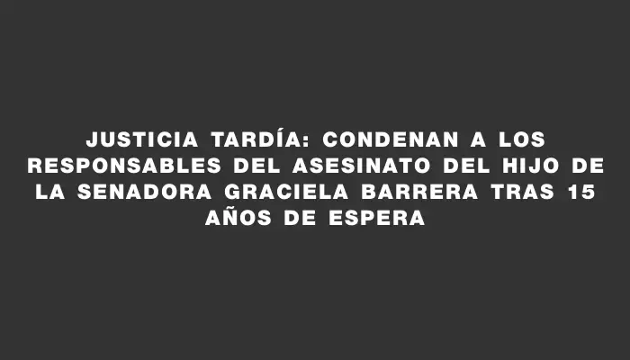 Justicia tardía: condenan a los responsables del asesinato del hijo de la senadora Graciela Barrera tras 15 años de espera