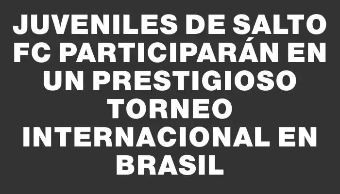 Juveniles de Salto Fc participarán en un prestigioso torneo internacional en Brasil