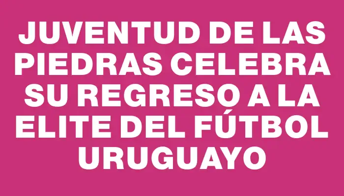 Juventud de Las Piedras celebra su regreso a la elite del fútbol uruguayo