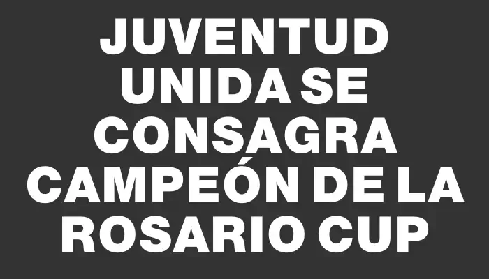 Juventud Unida se consagra campeón de la Rosario Cup