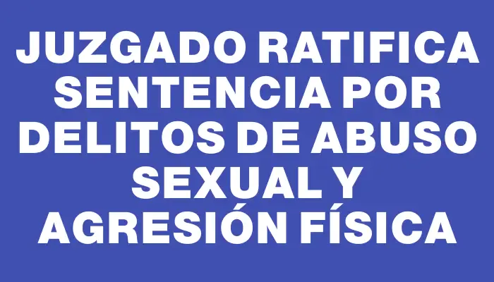 Juzgado ratifica sentencia por delitos de abuso sexual y agresión física