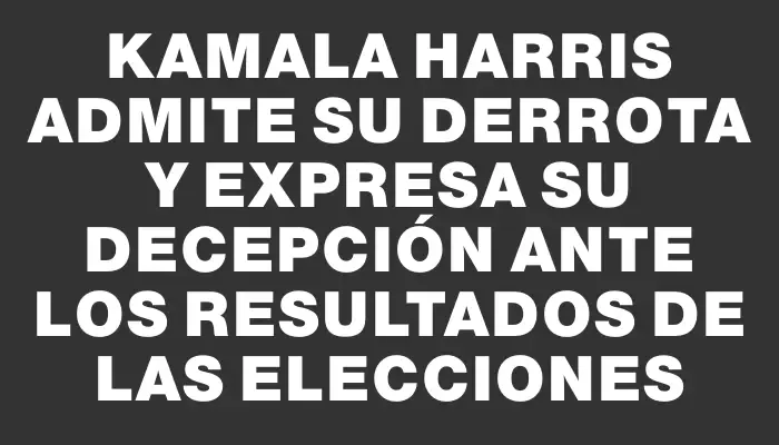 Kamala Harris admite su derrota y expresa su decepción ante los resultados de las elecciones