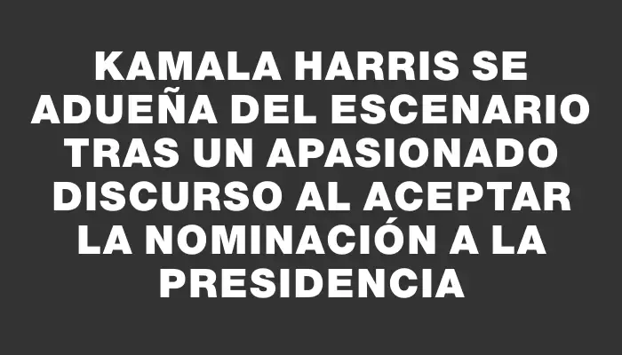 Kamala Harris se adueña del escenario tras un apasionado discurso al aceptar la nominación a la Presidencia