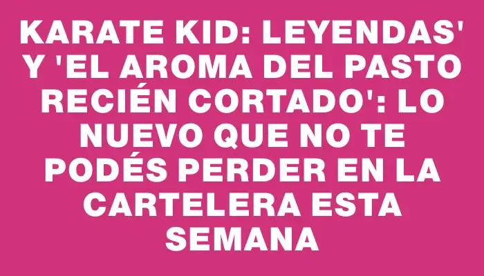 Karate Kid: Leyendas" y "El aroma del pasto recién cortado": lo nuevo que no te podés perder en la cartelera esta semana