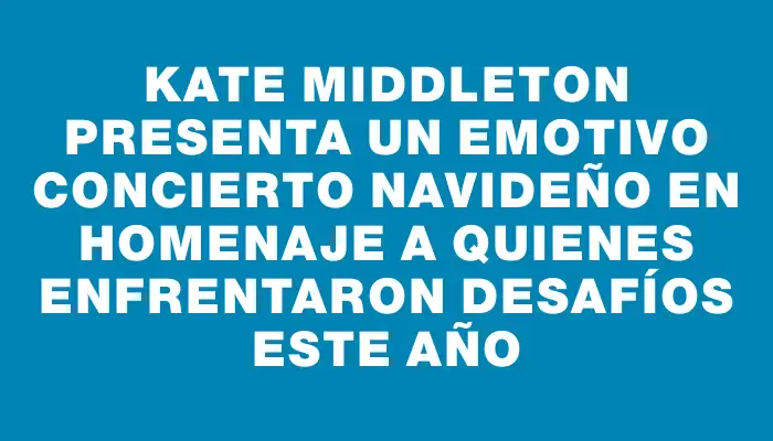 Kate Middleton presenta un emotivo concierto navideño en homenaje a quienes enfrentaron desafíos este año