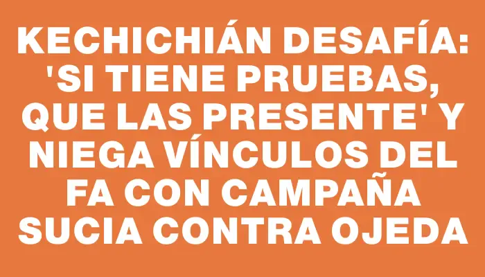 Kechichián desafía: 'Si tiene pruebas, que las presente' y niega vínculos del Fa con campaña sucia contra Ojeda