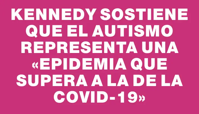 Kennedy sostiene que el autismo representa una «epidemia que supera a la de la Covid-19»