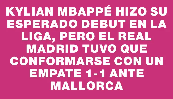 Kylian Mbappé hizo su esperado debut en la Liga, pero el Real Madrid tuvo que conformarse con un empate 1-1 ante Mallorca