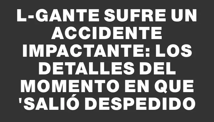 L-Gante sufre un accidente impactante: los detalles del momento en que "salió despedido