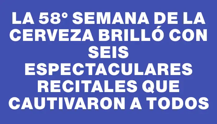 La 58° Semana de la Cerveza brilló con seis espectaculares recitales que cautivaron a todos