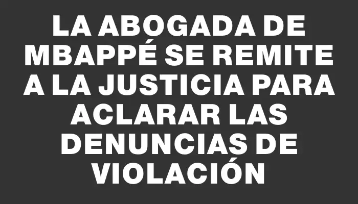 La abogada de Mbappé se remite a la Justicia para aclarar las denuncias de violación