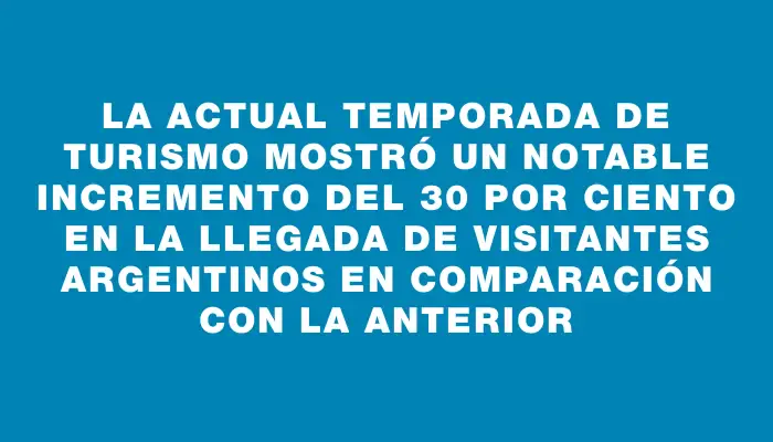 La actual temporada de turismo mostró un notable incremento del 30 por ciento en la llegada de visitantes argentinos en comparación con la anterior