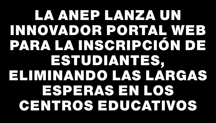 La Anep lanza un innovador portal web para la inscripción de estudiantes, eliminando las largas esperas en los centros educativos