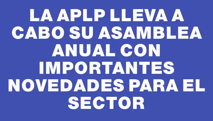 La Aplp lleva a cabo su asamblea anual con importantes novedades para el sector