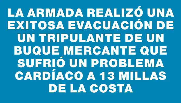 La Armada realizó una exitosa evacuación de un tripulante de un buque mercante que sufrió un problema cardíaco a 13 millas de la costa