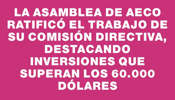 La Asamblea de Aeco ratificó el trabajo de su comisión directiva, destacando inversiones que superan los 60.000 dólares