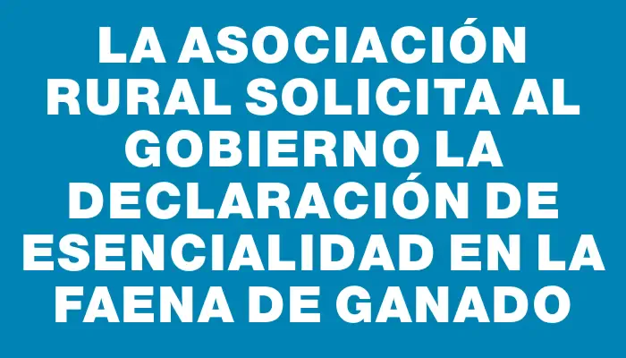 La Asociación Rural solicita al gobierno la declaración de esencialidad en la faena de ganado