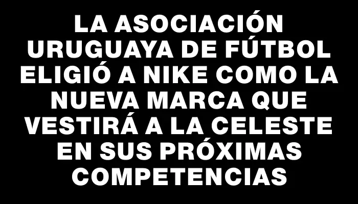 La Asociación Uruguaya de Fútbol eligió a Nike como la nueva marca que vestirá a la Celeste en sus próximas competencias