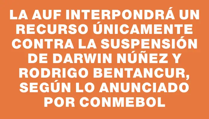 La Auf interpondrá un recurso únicamente contra la suspensión de Darwin Núñez y Rodrigo Bentancur, según lo anunciado por Conmebol