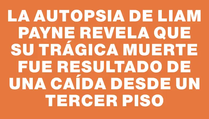 La autopsia de Liam Payne revela que su trágica muerte fue resultado de una caída desde un tercer piso