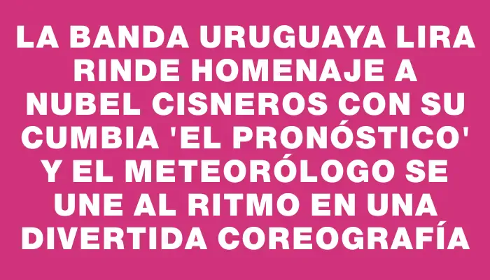 La banda uruguaya Lira rinde homenaje a Nubel Cisneros con su cumbia "El Pronóstico" y el meteorólogo se une al ritmo en una divertida coreografía