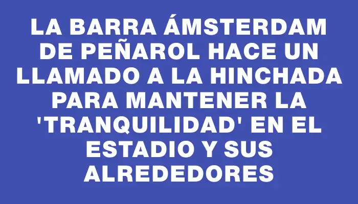 La Barra Ámsterdam de Peñarol hace un llamado a la hinchada para mantener la "tranquilidad" en el estadio y sus alrededores