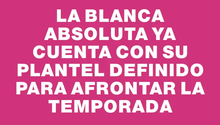 La Blanca Absoluta ya cuenta con su plantel definido para afrontar la temporada