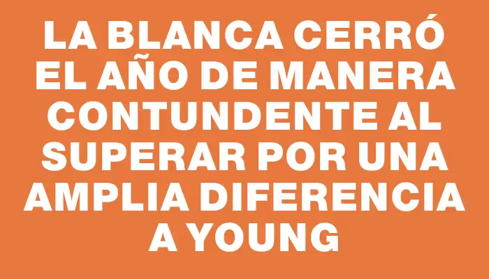 La Blanca cerró el año de manera contundente al superar por una amplia diferencia a Young