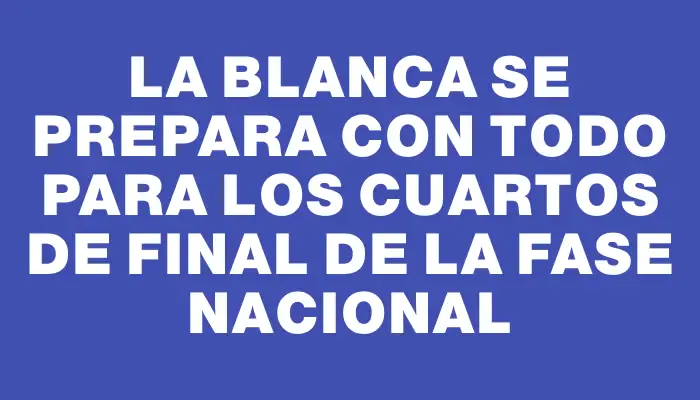 La Blanca se prepara con todo para los cuartos de final de la Fase Nacional