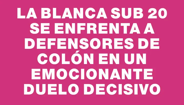 La Blanca Sub 20 se enfrenta a Defensores de Colón en un emocionante duelo decisivo