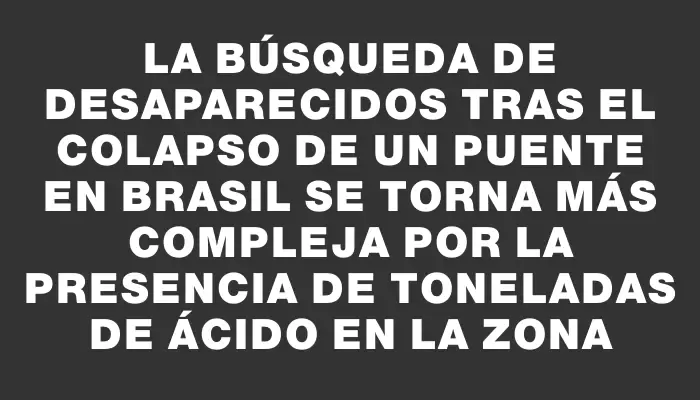 La búsqueda de desaparecidos tras el colapso de un puente en Brasil se torna más compleja por la presencia de toneladas de ácido en la zona