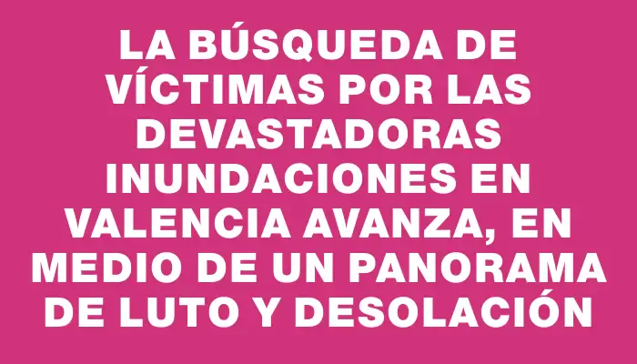 La búsqueda de víctimas por las devastadoras inundaciones en Valencia avanza, en medio de un panorama de luto y desolación