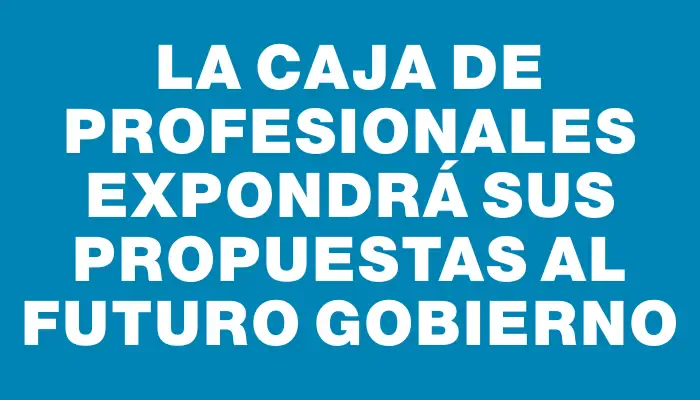 La Caja de Profesionales expondrá sus propuestas al futuro gobierno