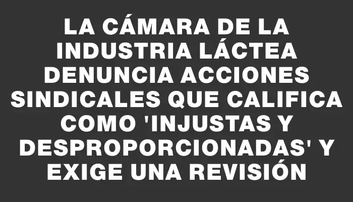 La Cámara de la Industria Láctea denuncia acciones sindicales que califica como "injustas y desproporcionadas" y exige una revisión