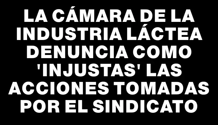 La Cámara de la Industria Láctea denuncia como "injustas" las acciones tomadas por el sindicato