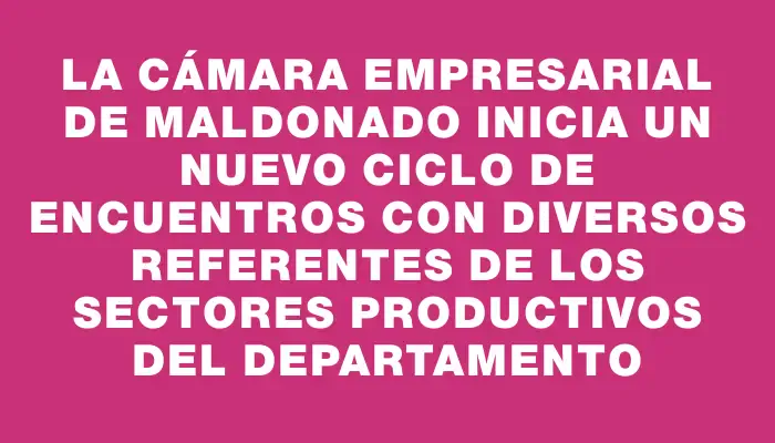 La Cámara Empresarial de Maldonado inicia un nuevo ciclo de encuentros con diversos referentes de los sectores productivos del departamento