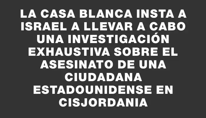 La Casa Blanca insta a Israel a llevar a cabo una investigación exhaustiva sobre el asesinato de una ciudadana estadounidense en Cisjordania