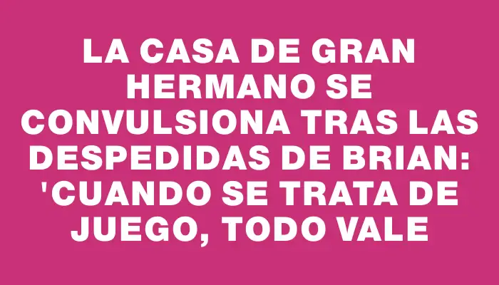 La casa de Gran Hermano se convulsiona tras las despedidas de Brian: "Cuando se trata de juego, todo vale