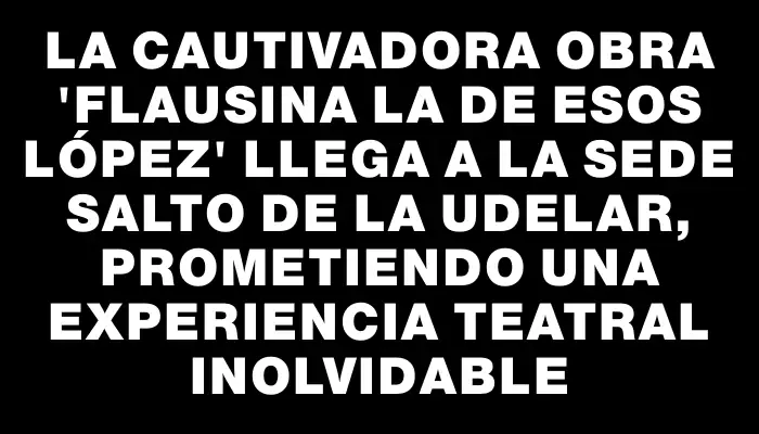 La cautivadora obra "Flausina la de esos López" llega a la sede Salto de la Udelar, prometiendo una experiencia teatral inolvidable