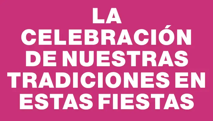 La celebración de nuestras tradiciones en estas fiestas