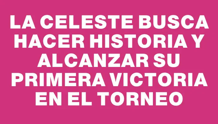 La celeste busca hacer historia y alcanzar su primera victoria en el torneo