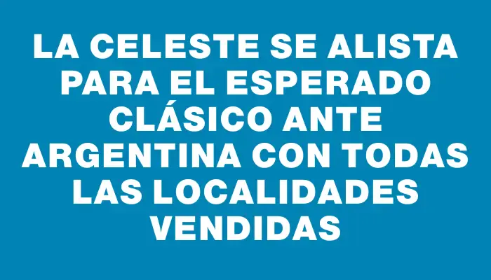 La Celeste se alista para el esperado clásico ante Argentina con todas las localidades vendidas