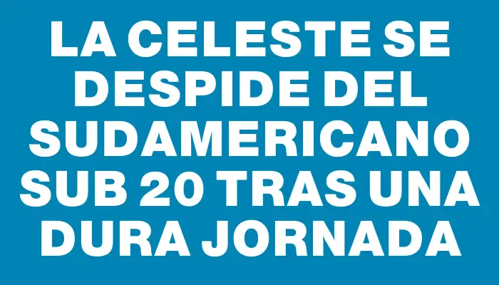 La Celeste se despide del Sudamericano Sub 20 tras una dura jornada