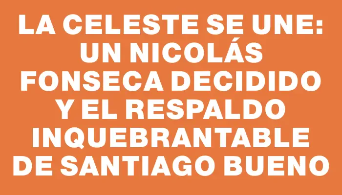 La Celeste se une: un Nicolás Fonseca decidido y el respaldo inquebrantable de Santiago Bueno