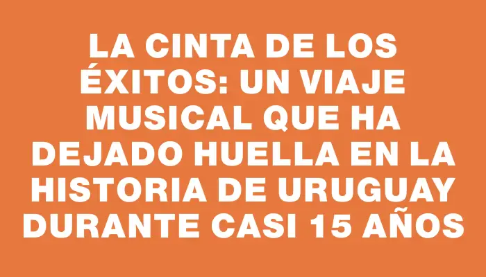 La Cinta de los Éxitos: un viaje musical que ha dejado huella en la historia de Uruguay durante casi 15 años