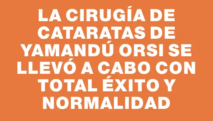 La cirugía de cataratas de Yamandú Orsi se llevó a cabo con total éxito y normalidad