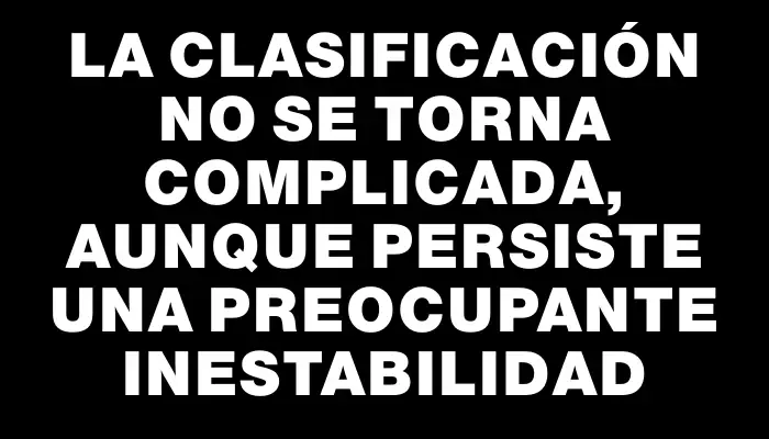 La clasificación no se torna complicada, aunque persiste una preocupante inestabilidad