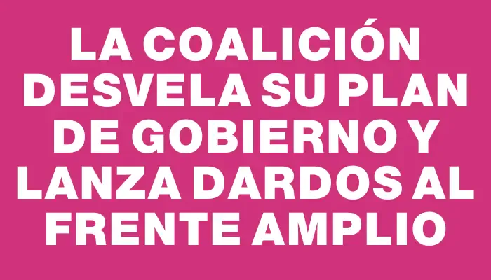 La Coalición desvela su plan de Gobierno y lanza dardos al Frente Amplio