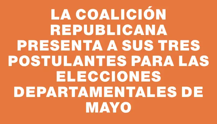 La Coalición Republicana presenta a sus tres postulantes para las elecciones departamentales de mayo