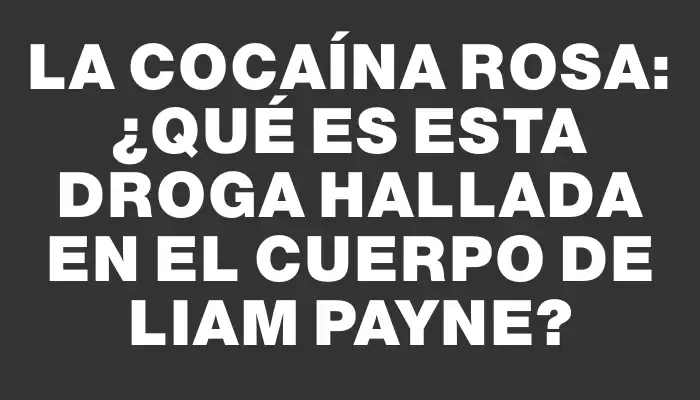 La cocaína rosa: ¿Qué es esta droga hallada en el cuerpo de Liam Payne?